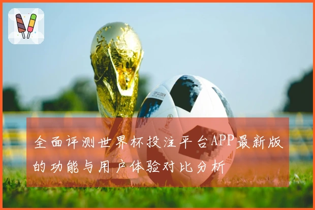 全面评测世界杯投注平台APP最新版的功能与用户体验对比分析