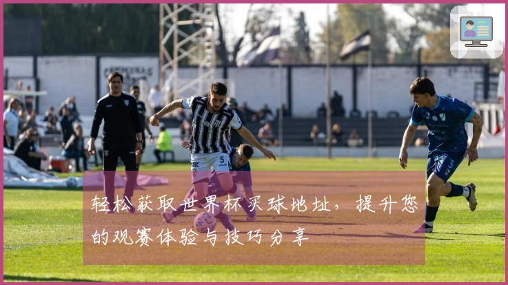 轻松获取世界杯买球地址，提升您的观赛体验与技巧分享