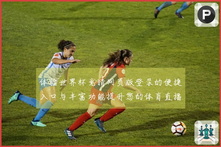 体验世界杯竞猜网页版登录的便捷入口与丰富功能提升您的体育直播享受