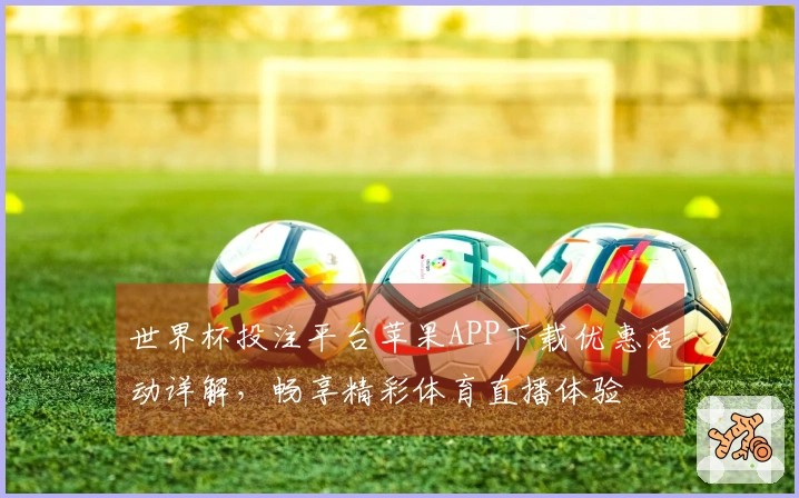 世界杯投注平台苹果APP下载优惠活动详解，畅享精彩体育直播体验