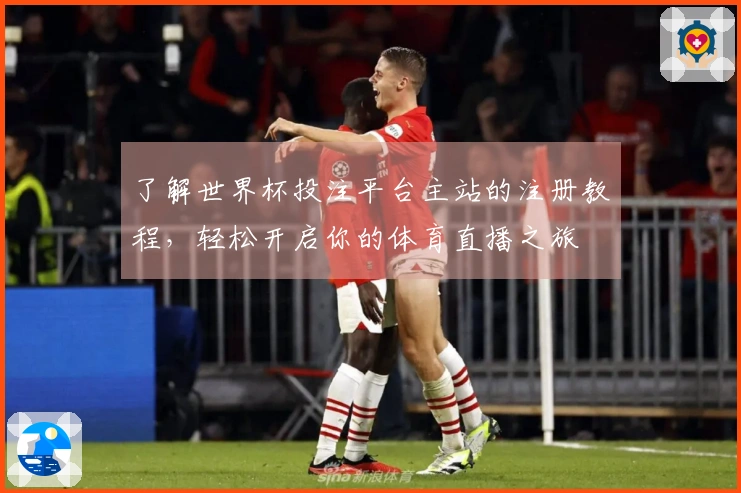 了解世界杯投注平台主站的注册教程，轻松开启你的体育直播之旅