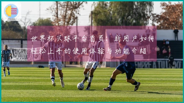 世界杯买球平台首页：新用户如何轻松上手的使用体验与功能介绍
