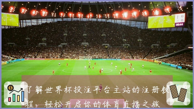 了解世界杯投注平台主站的注册教程,轻松开启你的体育直播之旅