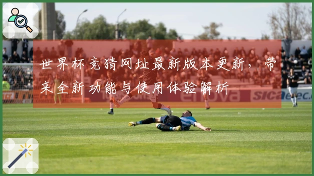 世界杯竞猜网址最新版本更新，带来全新功能与使用体验解析