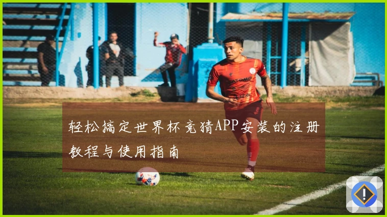轻松搞定世界杯竞猜APP安装的注册教程与使用指南