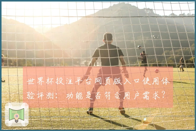 世界杯投注平台网页版入口使用体验评测：功能是否符合用户需求？