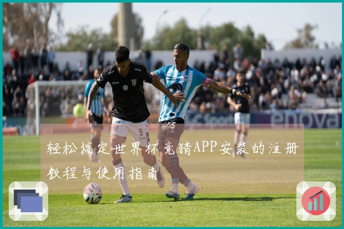 轻松搞定世界杯竞猜APP安装的注册教程与使用指南