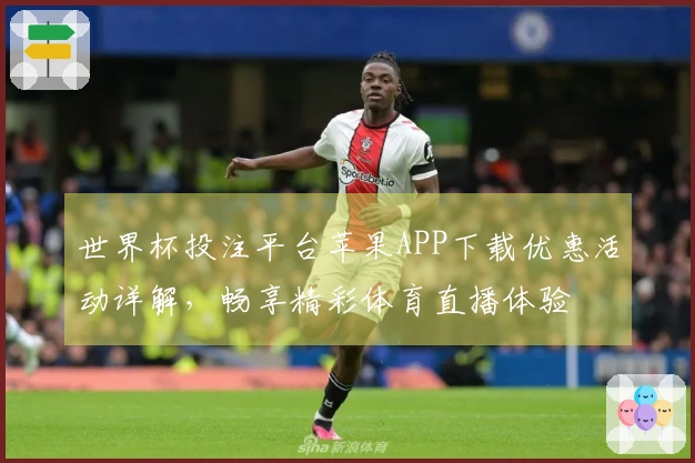 世界杯投注平台苹果APP下载优惠活动详解，畅享精彩体育直播体验