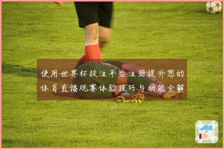 使用世界杯投注平台注册提升您的体育直播观赛体验技巧与功能全解析