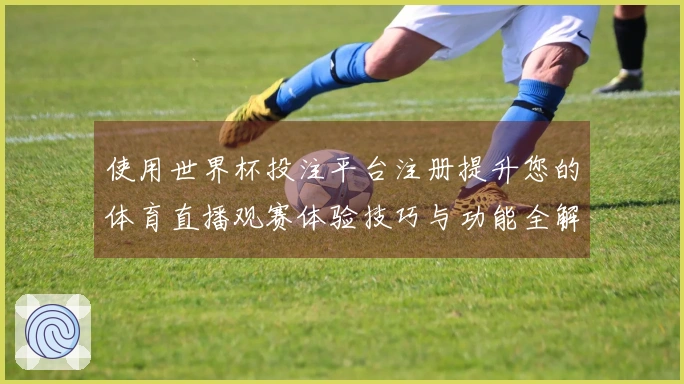 使用世界杯投注平台注册提升您的体育直播观赛体验技巧与功能全解析