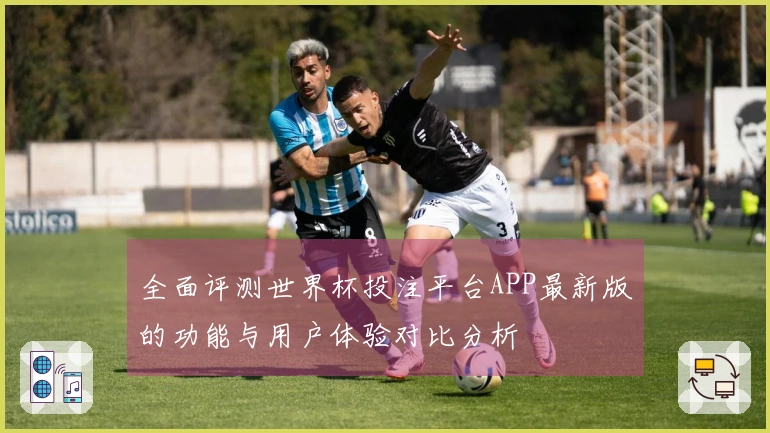 全面评测世界杯投注平台APP最新版的功能与用户体验对比分析
