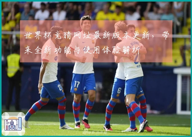 世界杯竞猜网址最新版本更新，带来全新功能与使用体验解析
