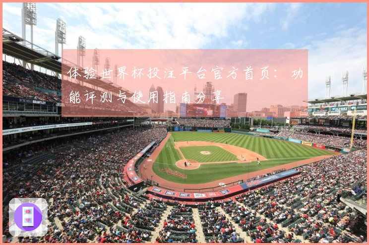 体验世界杯投注平台官方首页：功能评测与使用指南分享