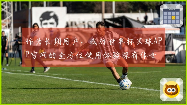 作为长期用户，我对世界杯买球APP官网的全方位使用体验深有体会